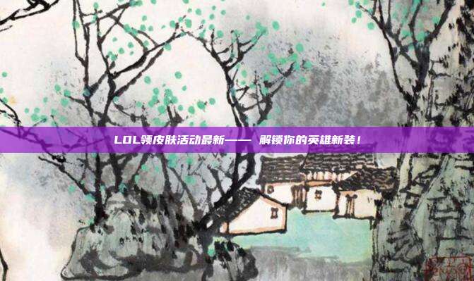 LOL领皮肤活动最新—— 解锁你的英雄新装!