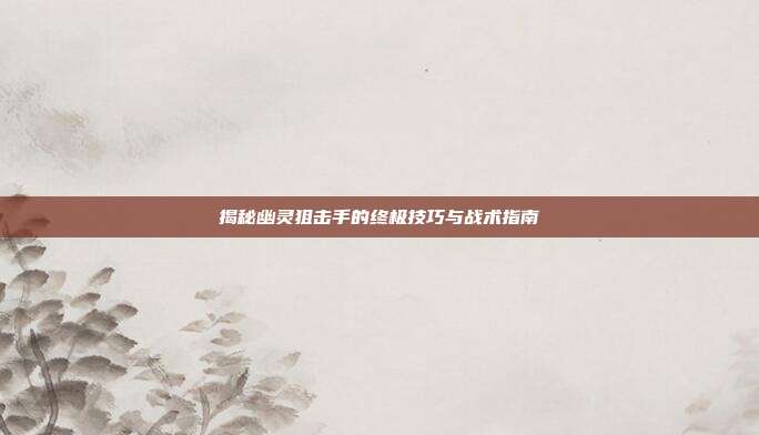 揭秘幽灵狙击手的终极技巧与战术指南