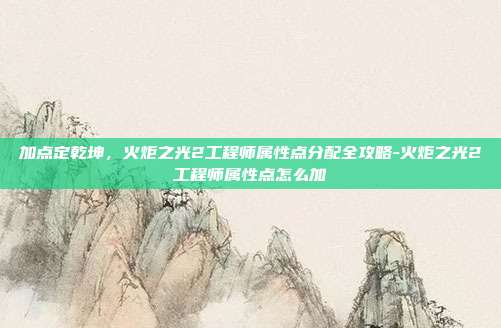 加点定乾坤，火炬之光2工程师属性点分配全攻略-火炬之光2工程师属性点怎么加