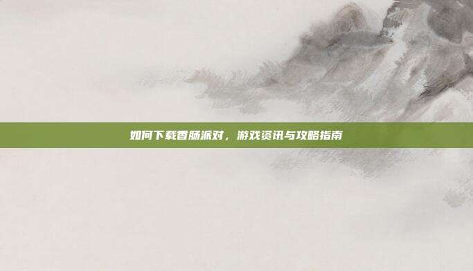 如何下载香肠派对,游戏资讯与攻略指南