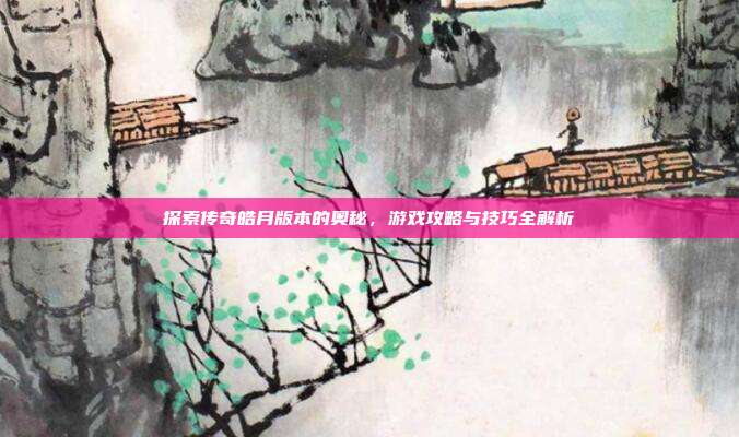 探索传奇皓月版本的奥秘，游戏攻略与技巧全解析