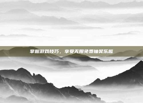 掌握游戏技巧，享受无限免费抽奖乐趣