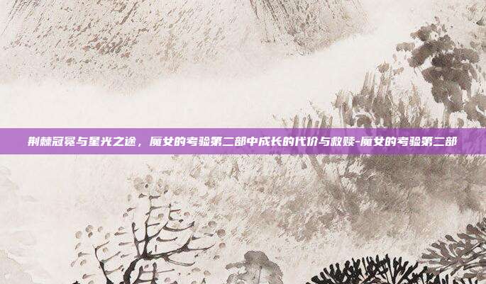 荆棘冠冕与星光之途，魔女的考验第二部中成长的代价与救赎-魔女的考验第二部