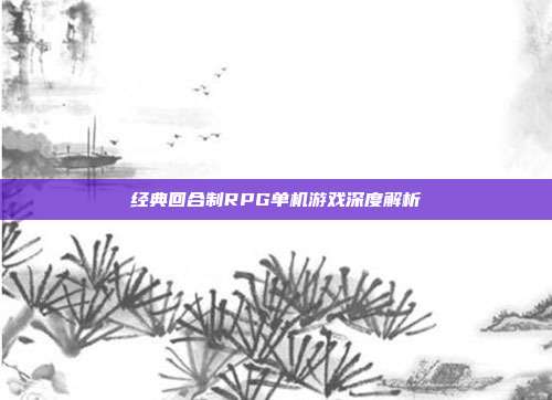 经典回合制RPG单机游戏深度解析