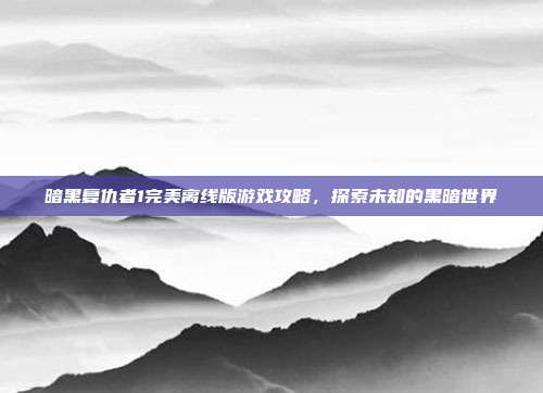暗黑复仇者1完美离线版游戏攻略,探索未知的黑暗世界