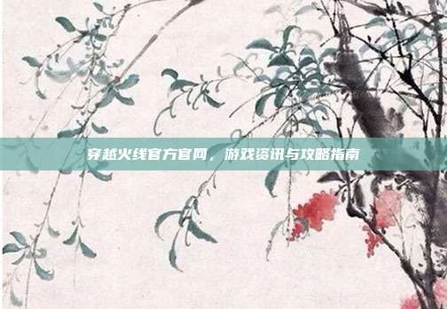 穿越火线官方官网，游戏资讯与攻略指南