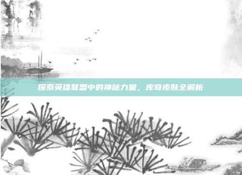 探索英雄联盟中的神秘力量，库奇皮肤全解析
