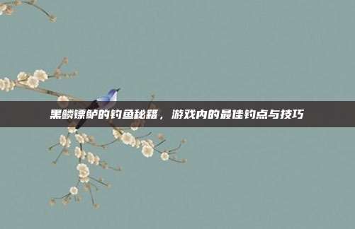 黑鳞镖鲈的钓鱼秘籍，游戏内的最佳钓点与技巧