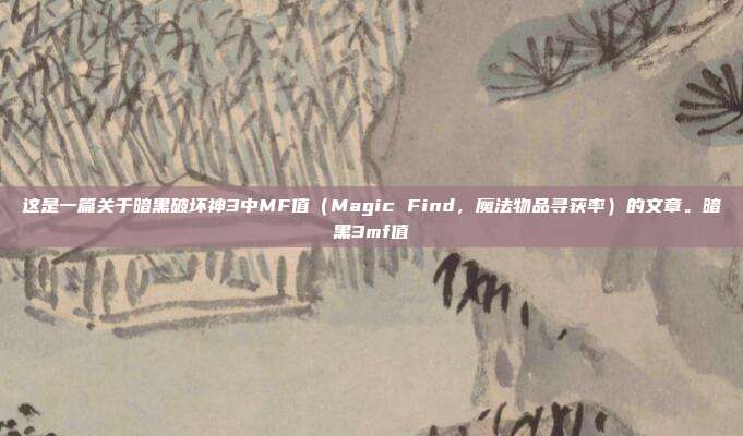 这是一篇关于暗黑破坏神3中MF值（Magic Find，魔法物品寻获率）的文章。暗黑3mf值