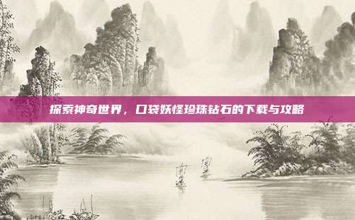 探索神奇世界,口袋妖怪珍珠钻石的下载与攻略