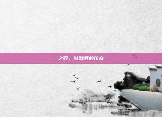 之刃，游戏界的传奇