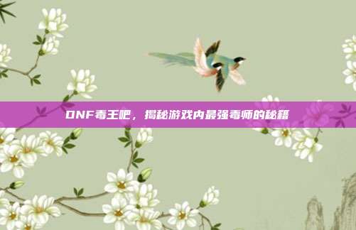 DNF毒王吧，揭秘游戏内最强毒师的秘籍