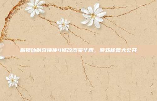解锁仙剑奇侠传4修改器豪华版,游戏秘籍大公开