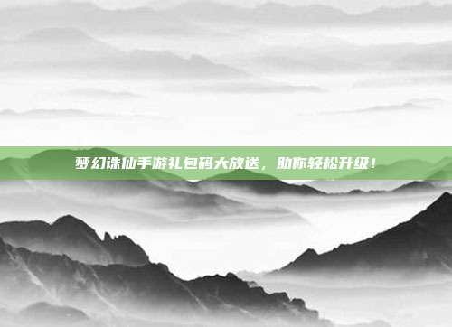 梦幻诛仙手游礼包码大放送，助你轻松升级！