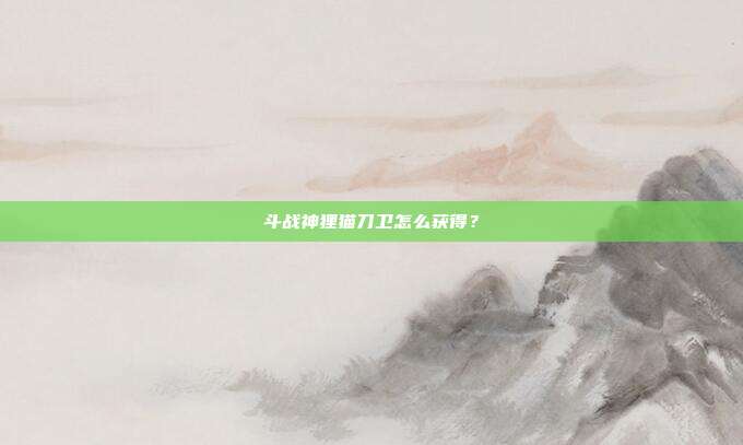 斗战神狸猫刀卫怎么获得?
