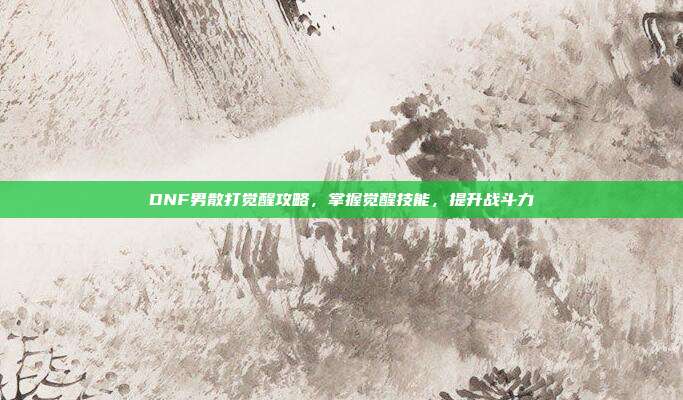 DNF男散打觉醒攻略，掌握觉醒技能，提升战斗力