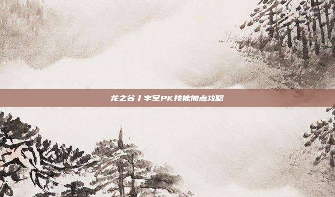 龙之谷十字军PK技能加点攻略
