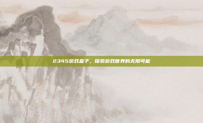 2345游戏盒子,探索游戏世界的无限可能