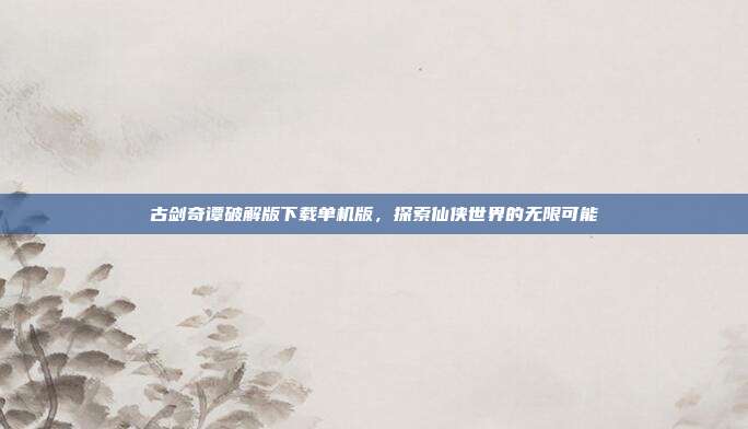 古剑奇谭破解版下载单机版，探索仙侠世界的无限可能