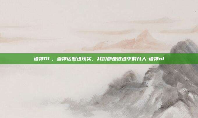 诸神OL，当神话照进现实，我们都是被选中的凡人-诸神ol
