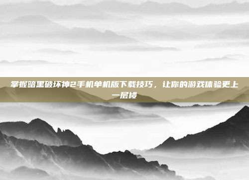 掌握暗黑破坏神2手机单机版下载技巧,让你的游戏体验更上一层楼