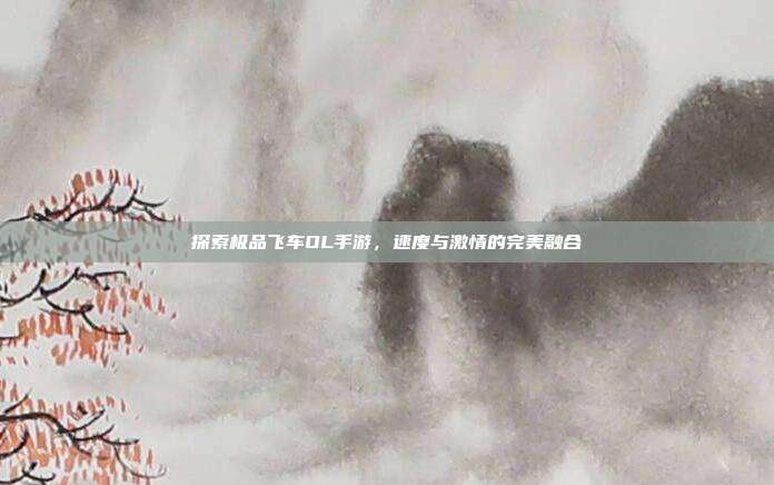 探索极品飞车OL手游,速度与激情的完美融合