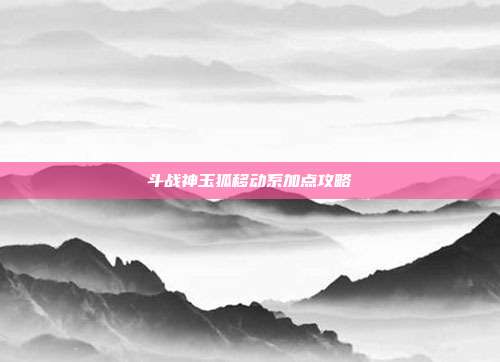 斗战神玉狐移动系加点攻略