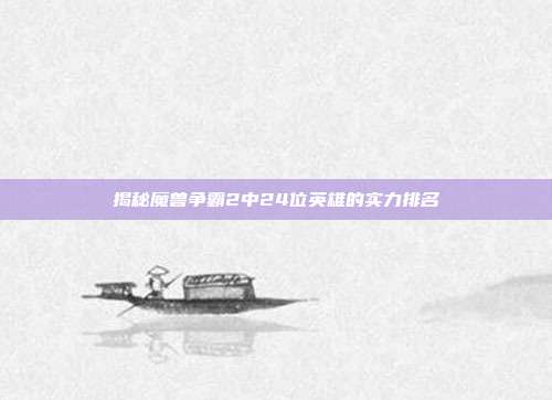 揭秘魔兽争霸2中24位英雄的实力排名