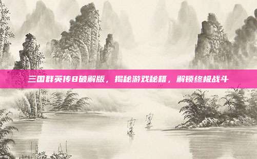 三国群英传8破解版,揭秘游戏秘籍,解锁终极战斗
