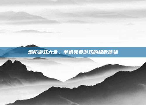 塔防游戏大全，单机免费游戏的极致体验