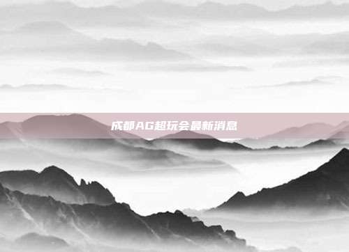 成都AG超玩会最新消息