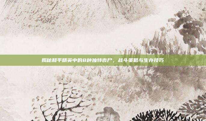 揭秘和平精英中的8种独特丧尸,战斗策略与生存技巧
