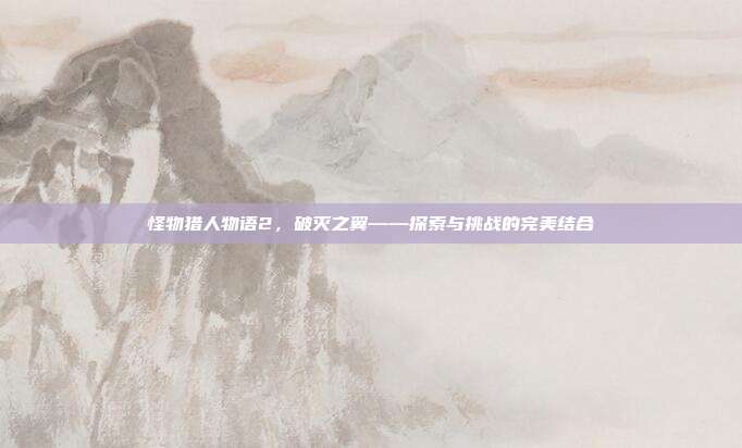 怪物猎人物语2,破灭之翼——探索与挑战的完美结合