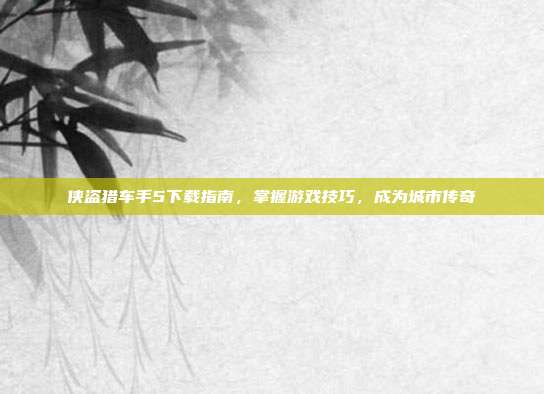侠盗猎车手5下载指南，掌握游戏技巧，成为城市传奇