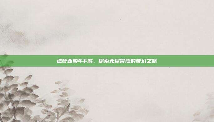 造梦西游4手游,探索无尽冒险的奇幻之旅