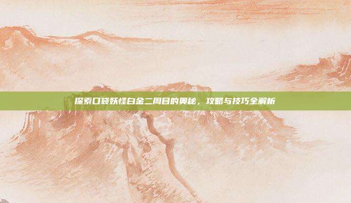 探索口袋妖怪白金二周目的奥秘，攻略与技巧全解析