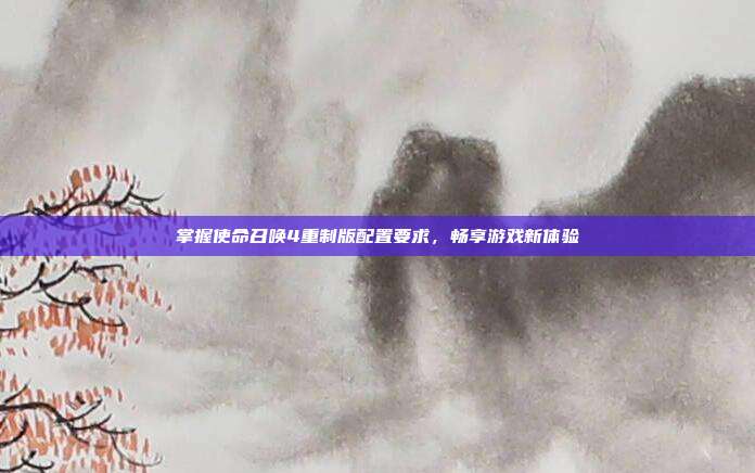 掌握使命召唤4重制版配置要求，畅享游戏新体验