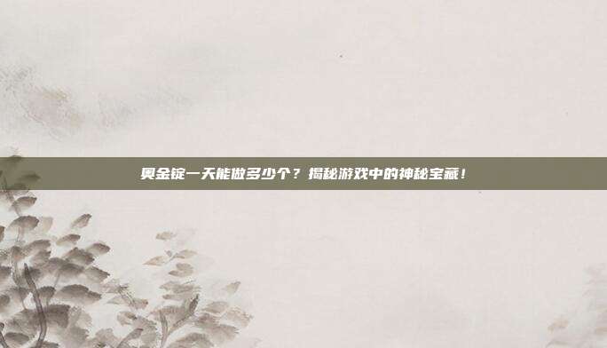 奥金锭一天能做多少个?揭秘游戏中的神秘宝藏!