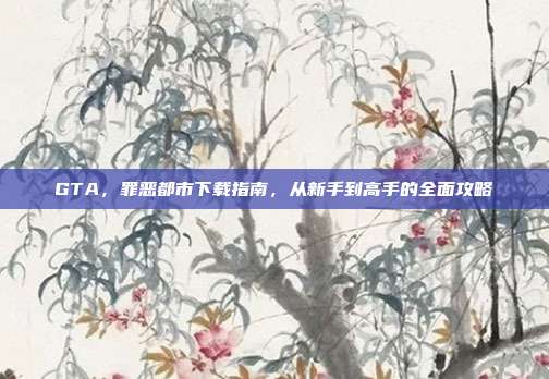 GTA,罪恶都市下载指南,从新手到高手的全面攻略