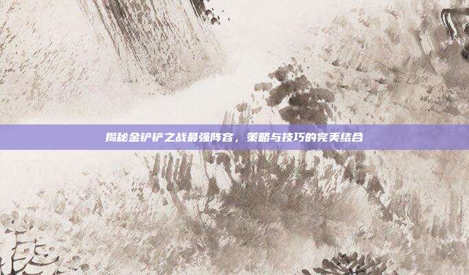 揭秘金铲铲之战最强阵容,策略与技巧的完美结合