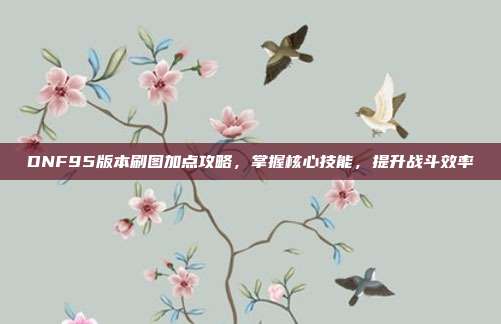 DNF95版本刷图加点攻略,掌握核心技能,提升战斗效率