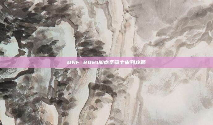 DNF 2021加点圣骑士审判攻略