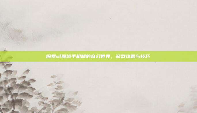 探索sf魔域手机版的奇幻世界,游戏攻略与技巧