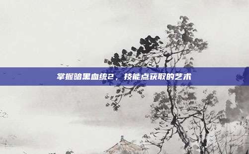 掌握暗黑血统2,技能点获取的艺术