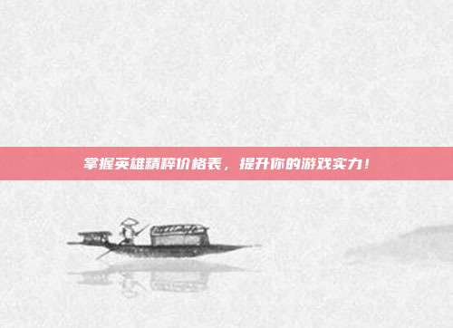 掌握英雄精粹价格表，提升你的游戏实力！
