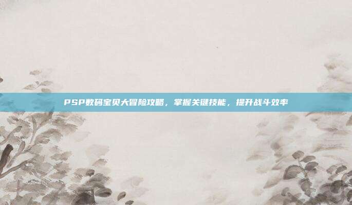 PSP数码宝贝大冒险攻略,掌握关键技能,提升战斗效率