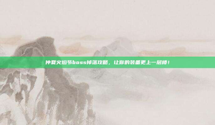 仲夏火焰节boss掉落攻略,让你的装备更上一层楼!