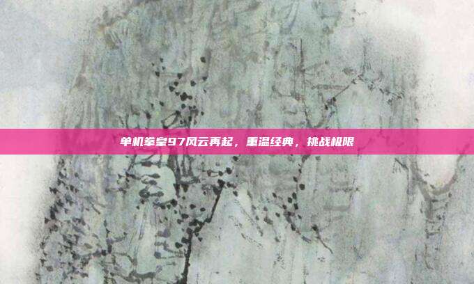 单机拳皇97风云再起,重温经典,挑战极限
