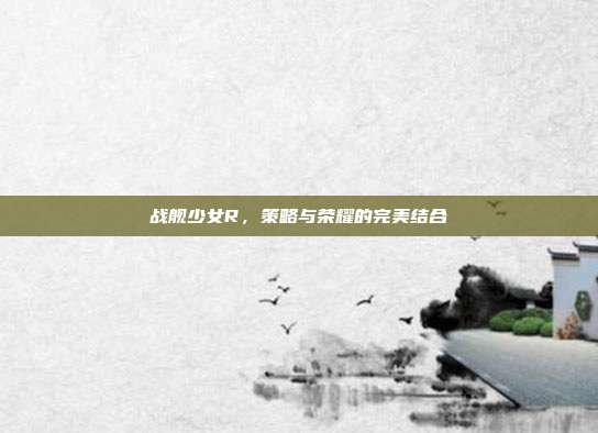 战舰少女R,策略与荣耀的完美结合