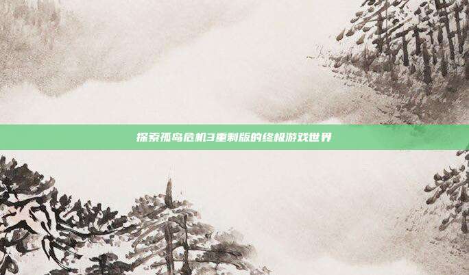 探索孤岛危机3重制版的终极游戏世界